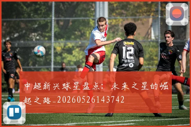 中超新兴球星盘点:未来之星的崛起之路_20260526143742