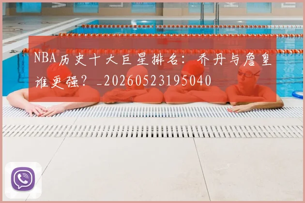 NBA历史十大巨星排名:乔丹与詹皇谁更强?_20260523195040