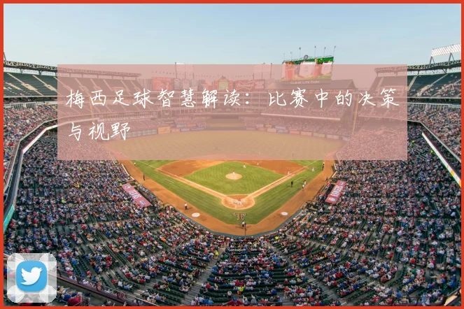 梅西足球智慧解读：比赛中的决策与视野