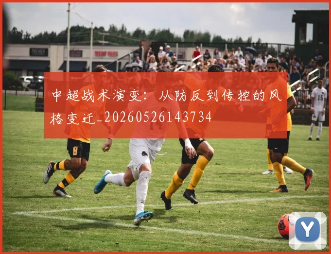 中超战术演变：从防反到传控的风格变迁_20260526143734