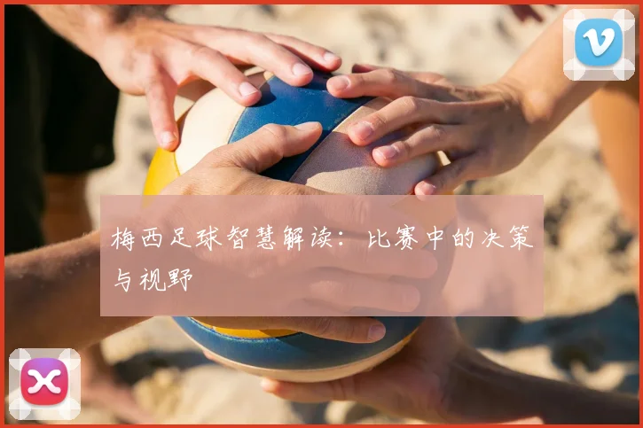 梅西足球智慧解读：比赛中的决策与视野