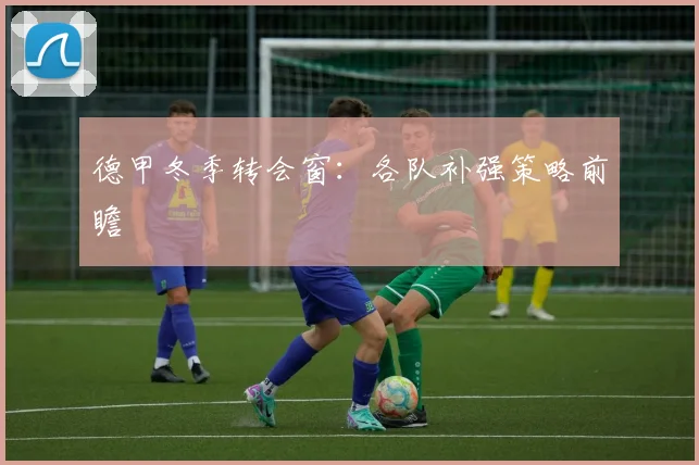 德甲冬季转会窗：各队补强策略前瞻