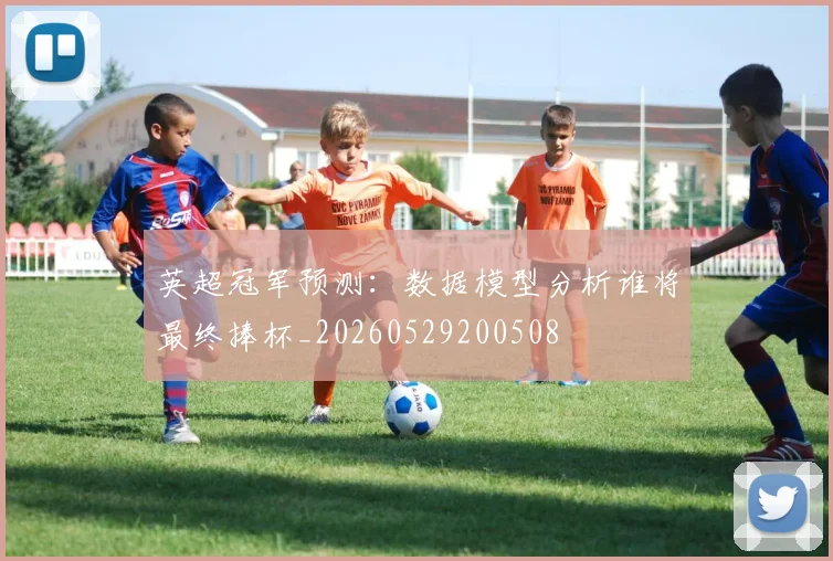 英超冠军预测：数据模型分析谁将最终捧杯_20260529200508