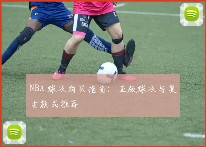 NBA 球衣购买指南:正版球衣与复古款式推荐