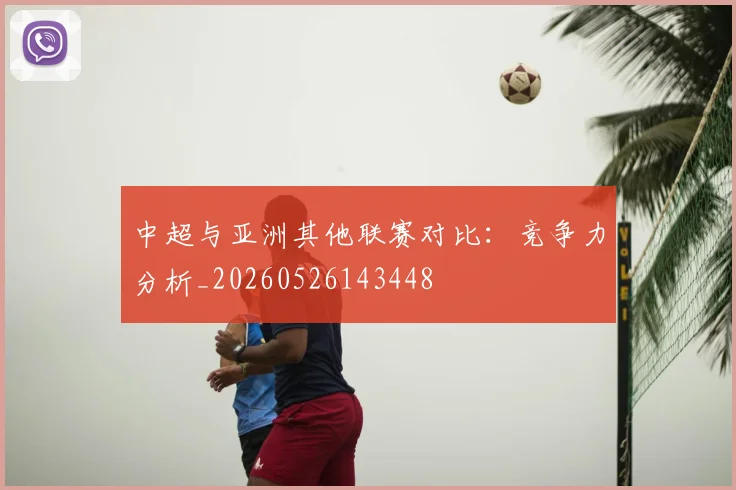 中超与亚洲其他联赛对比:竞争力分析_20260526143448