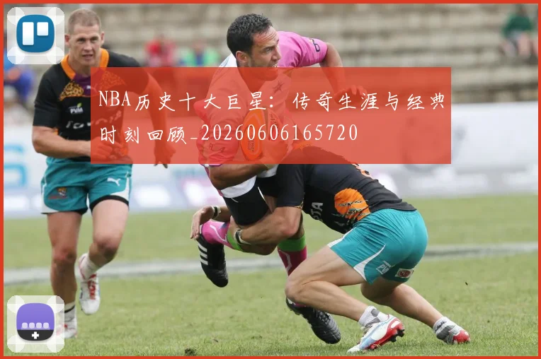 NBA历史十大巨星:传奇生涯与经典时刻回顾_20260606165720