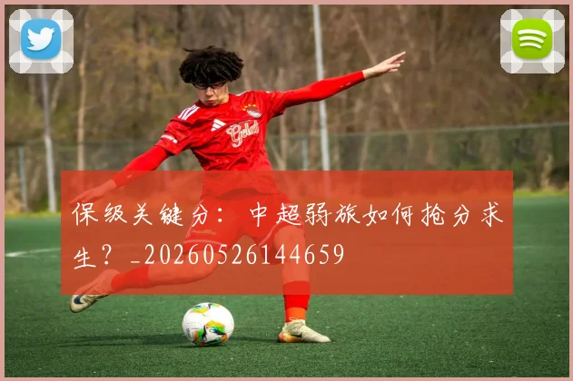 保级关键分:中超弱旅如何抢分求生?_20260526144659