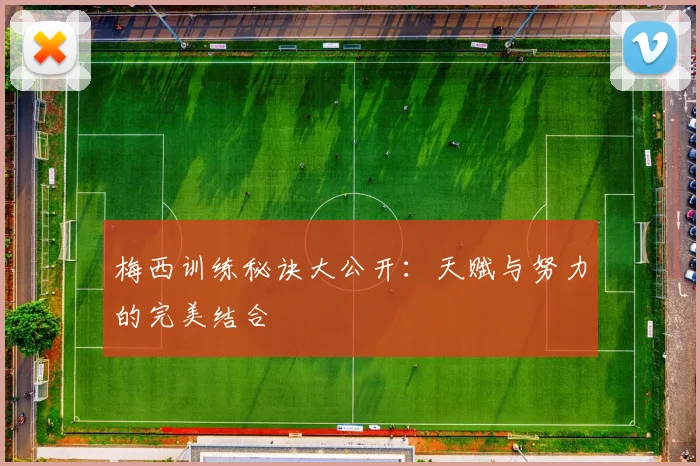 梅西训练秘诀大公开：天赋与努力的完美结合