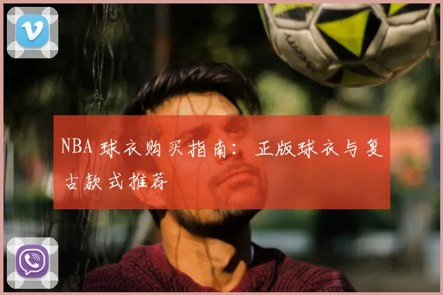 NBA 球衣购买指南：正版球衣与复古款式推荐
